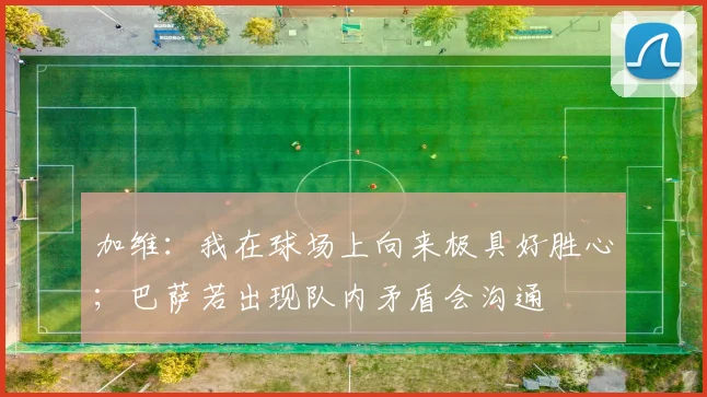加维：我在球场上向来极具好胜心；巴萨若出现队内矛盾会沟通