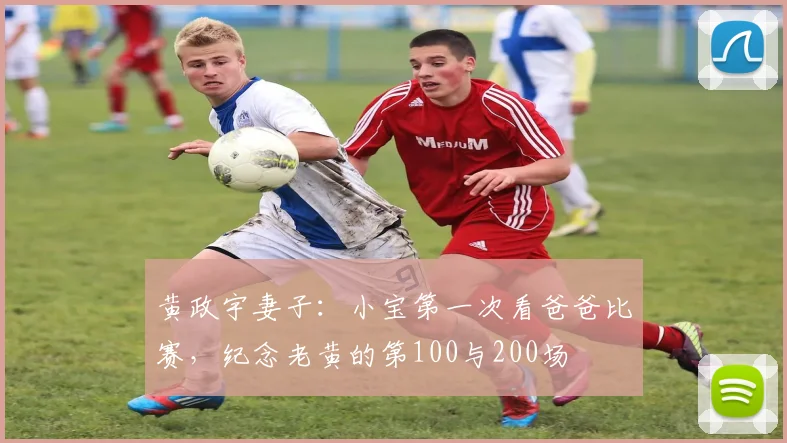 黄政宇妻子：小宝第一次看爸爸比赛，纪念老黄的第100与200场